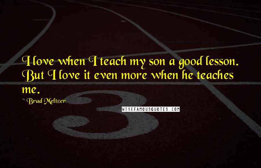 Brad Meltzer Quotes: I love when I teach my son a good lesson. But I love it even more when he teaches me.