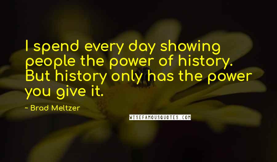 Brad Meltzer Quotes: I spend every day showing people the power of history. But history only has the power you give it.