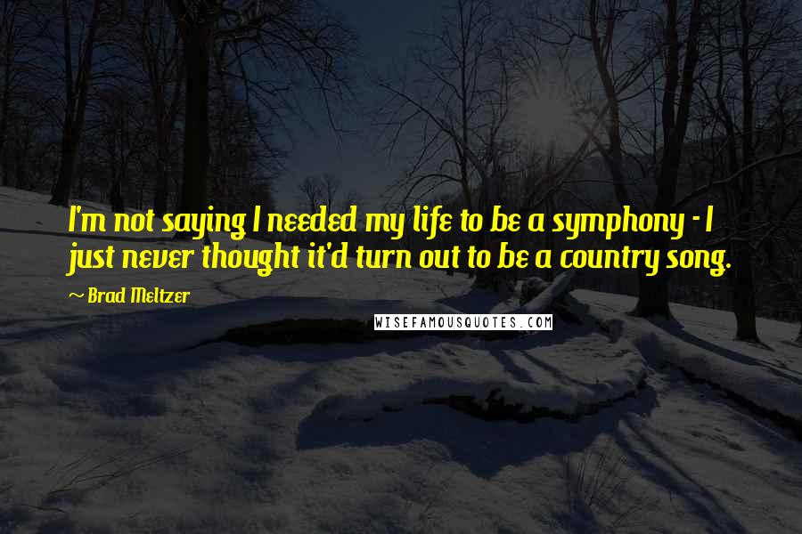 Brad Meltzer Quotes: I'm not saying I needed my life to be a symphony - I just never thought it'd turn out to be a country song.