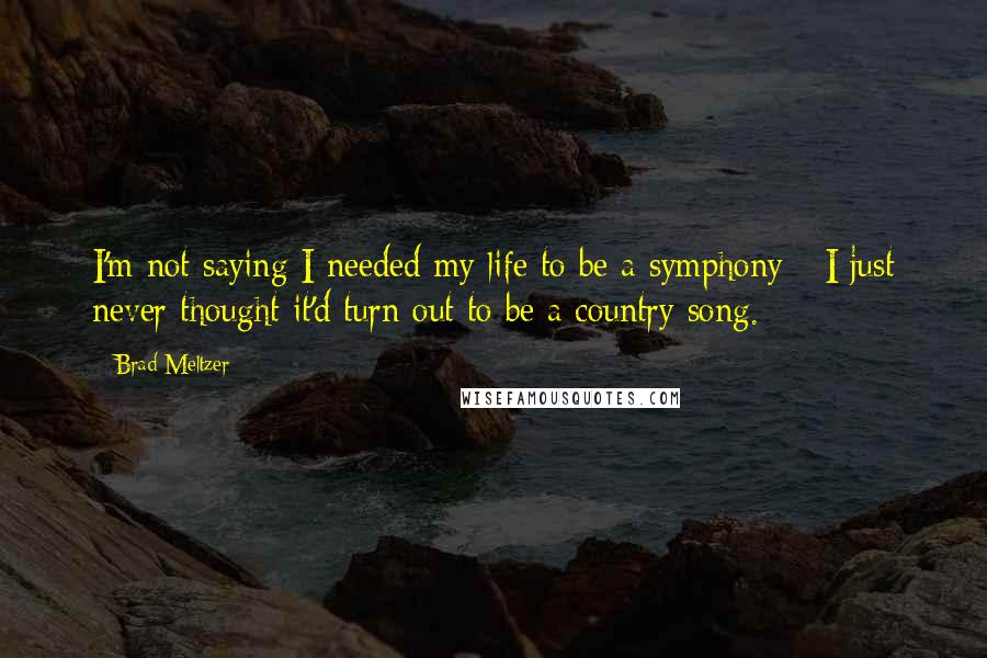 Brad Meltzer Quotes: I'm not saying I needed my life to be a symphony - I just never thought it'd turn out to be a country song.