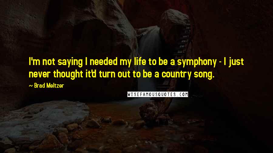 Brad Meltzer Quotes: I'm not saying I needed my life to be a symphony - I just never thought it'd turn out to be a country song.