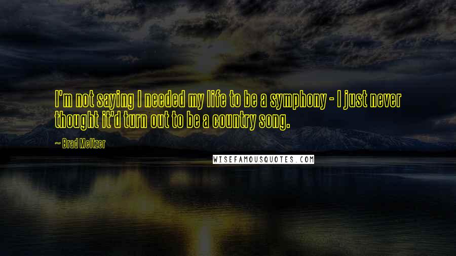 Brad Meltzer Quotes: I'm not saying I needed my life to be a symphony - I just never thought it'd turn out to be a country song.