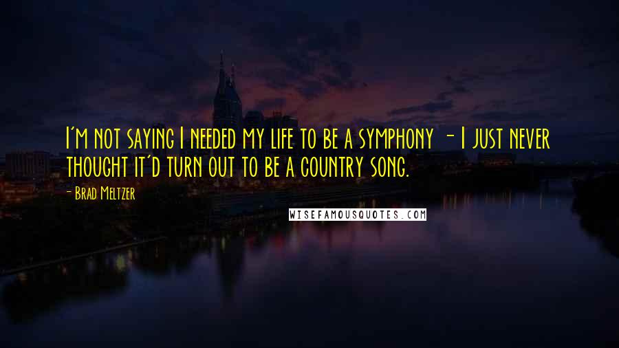 Brad Meltzer Quotes: I'm not saying I needed my life to be a symphony - I just never thought it'd turn out to be a country song.