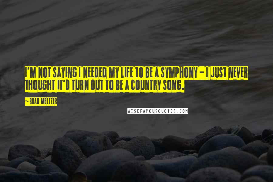 Brad Meltzer Quotes: I'm not saying I needed my life to be a symphony - I just never thought it'd turn out to be a country song.