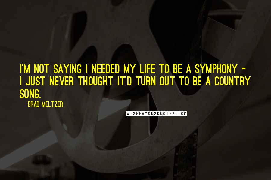 Brad Meltzer Quotes: I'm not saying I needed my life to be a symphony - I just never thought it'd turn out to be a country song.