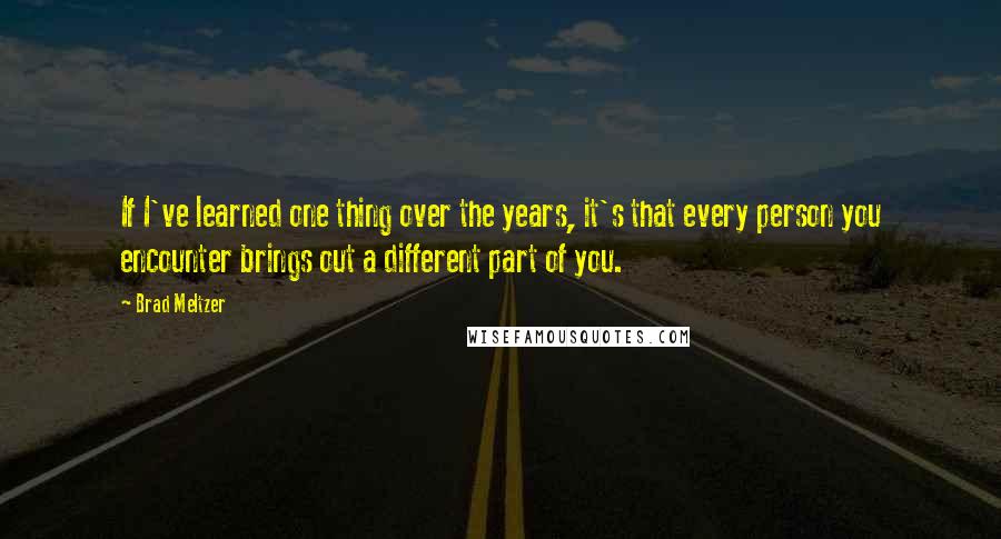 Brad Meltzer Quotes: If I've learned one thing over the years, it's that every person you encounter brings out a different part of you.