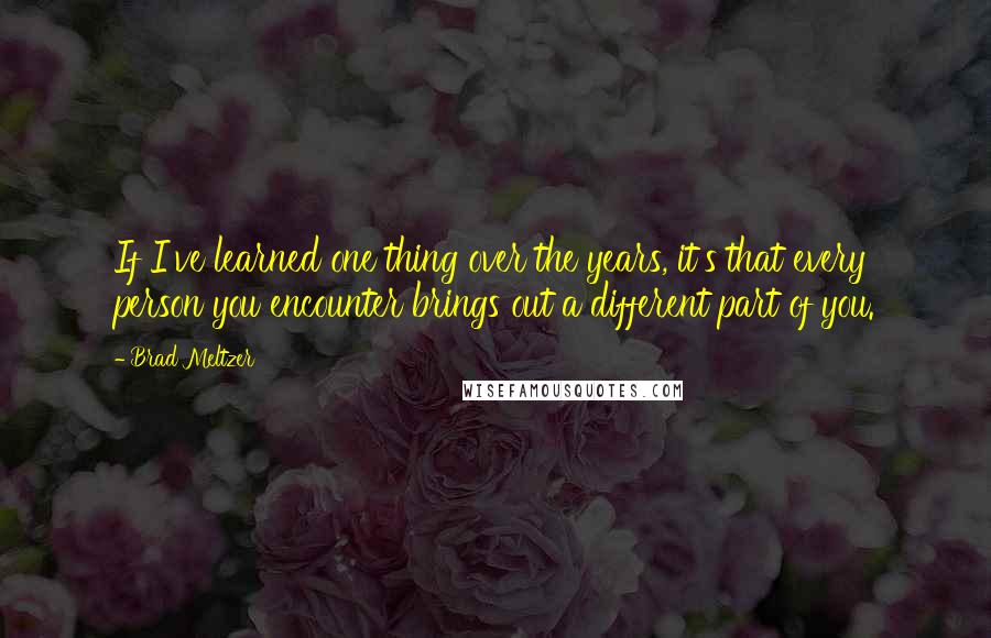 Brad Meltzer Quotes: If I've learned one thing over the years, it's that every person you encounter brings out a different part of you.