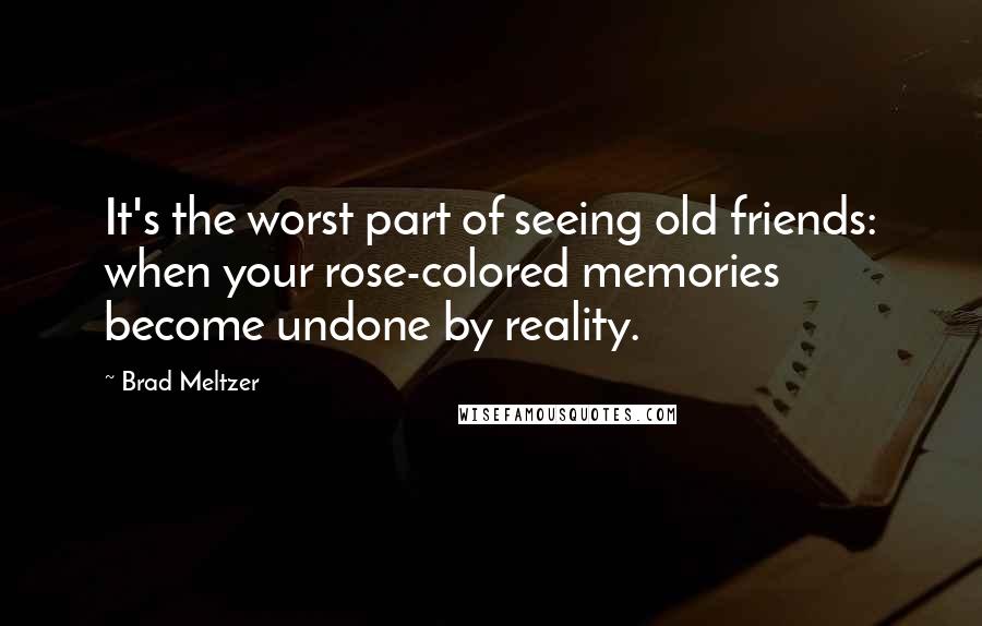 Brad Meltzer Quotes: It's the worst part of seeing old friends: when your rose-colored memories become undone by reality.