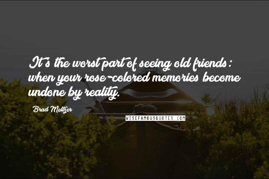 Brad Meltzer Quotes: It's the worst part of seeing old friends: when your rose-colored memories become undone by reality.