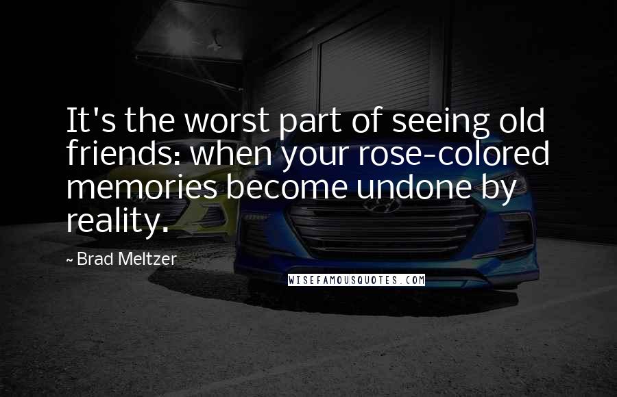 Brad Meltzer Quotes: It's the worst part of seeing old friends: when your rose-colored memories become undone by reality.