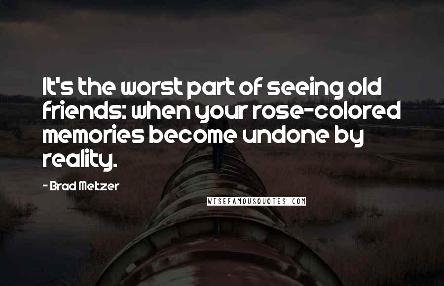 Brad Meltzer Quotes: It's the worst part of seeing old friends: when your rose-colored memories become undone by reality.