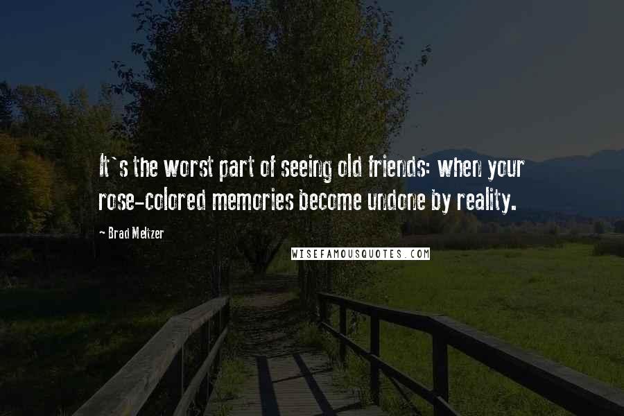 Brad Meltzer Quotes: It's the worst part of seeing old friends: when your rose-colored memories become undone by reality.