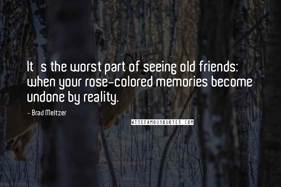 Brad Meltzer Quotes: It's the worst part of seeing old friends: when your rose-colored memories become undone by reality.