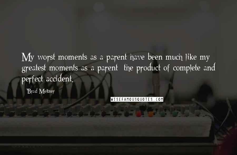 Brad Meltzer Quotes: My worst moments as a parent have been much like my greatest moments as a parent: the product of complete and perfect accident.