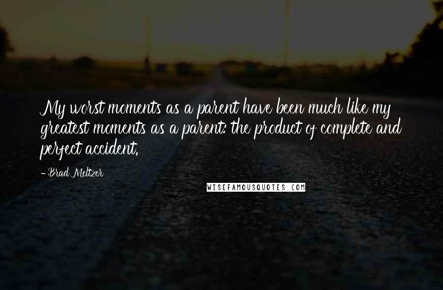 Brad Meltzer Quotes: My worst moments as a parent have been much like my greatest moments as a parent: the product of complete and perfect accident.
