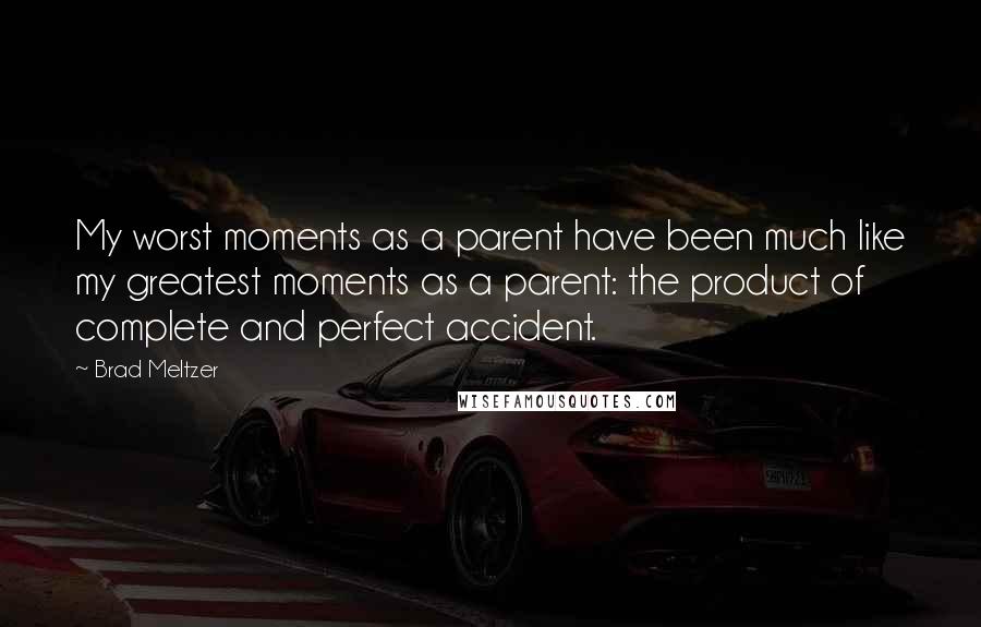 Brad Meltzer Quotes: My worst moments as a parent have been much like my greatest moments as a parent: the product of complete and perfect accident.