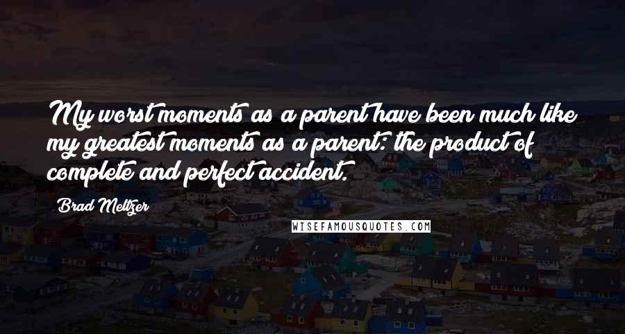 Brad Meltzer Quotes: My worst moments as a parent have been much like my greatest moments as a parent: the product of complete and perfect accident.