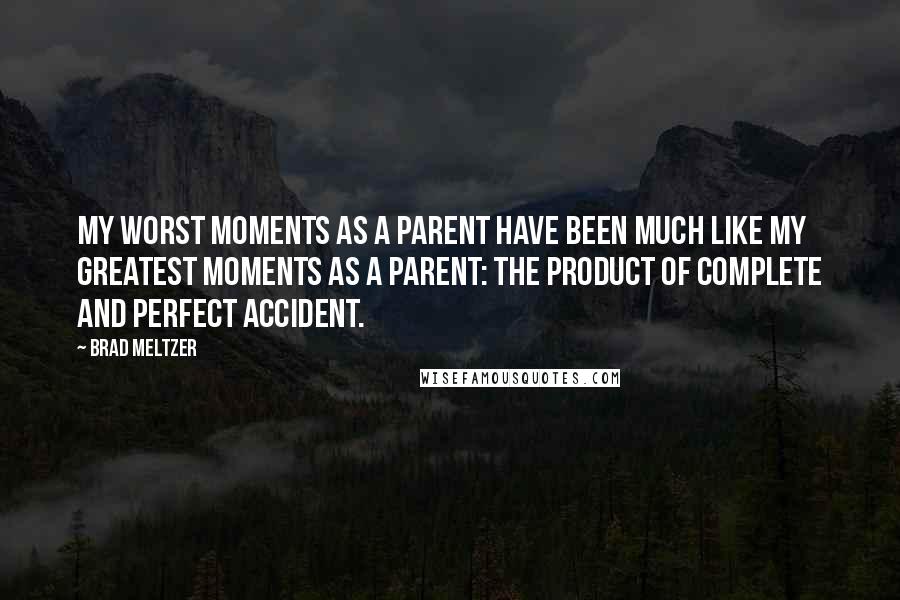 Brad Meltzer Quotes: My worst moments as a parent have been much like my greatest moments as a parent: the product of complete and perfect accident.