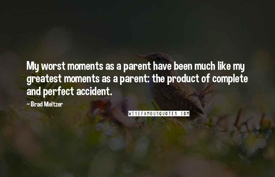 Brad Meltzer Quotes: My worst moments as a parent have been much like my greatest moments as a parent: the product of complete and perfect accident.