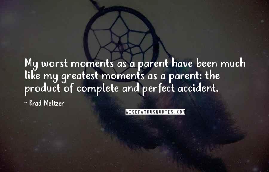 Brad Meltzer Quotes: My worst moments as a parent have been much like my greatest moments as a parent: the product of complete and perfect accident.