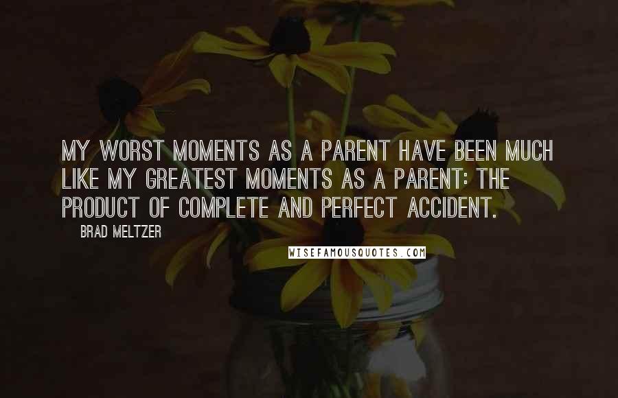 Brad Meltzer Quotes: My worst moments as a parent have been much like my greatest moments as a parent: the product of complete and perfect accident.