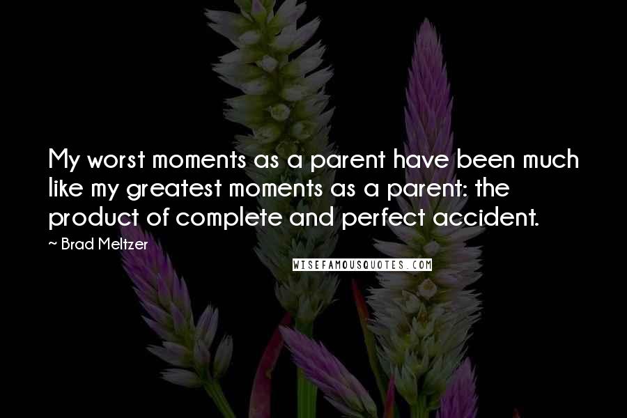 Brad Meltzer Quotes: My worst moments as a parent have been much like my greatest moments as a parent: the product of complete and perfect accident.