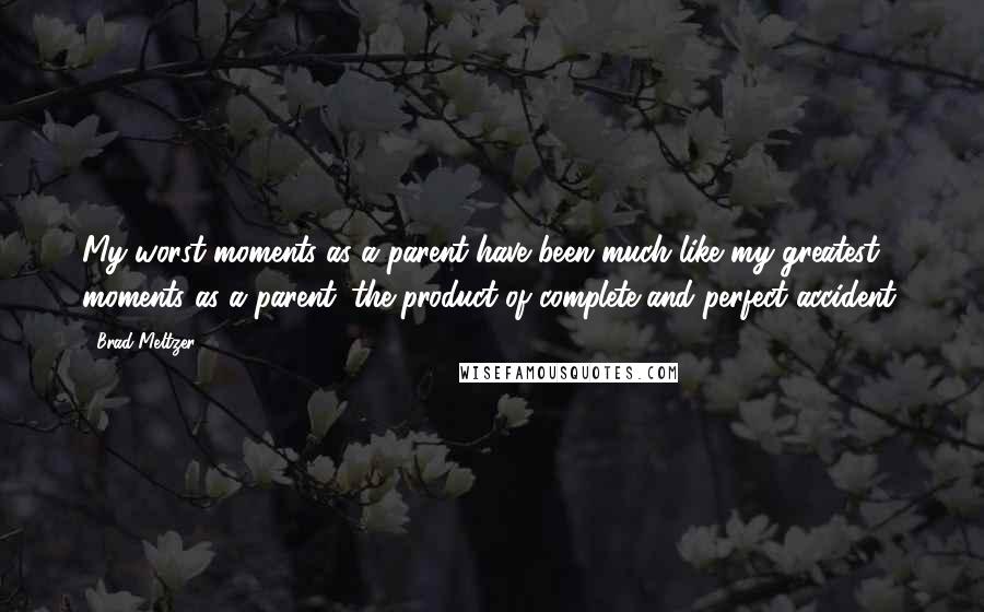 Brad Meltzer Quotes: My worst moments as a parent have been much like my greatest moments as a parent: the product of complete and perfect accident.