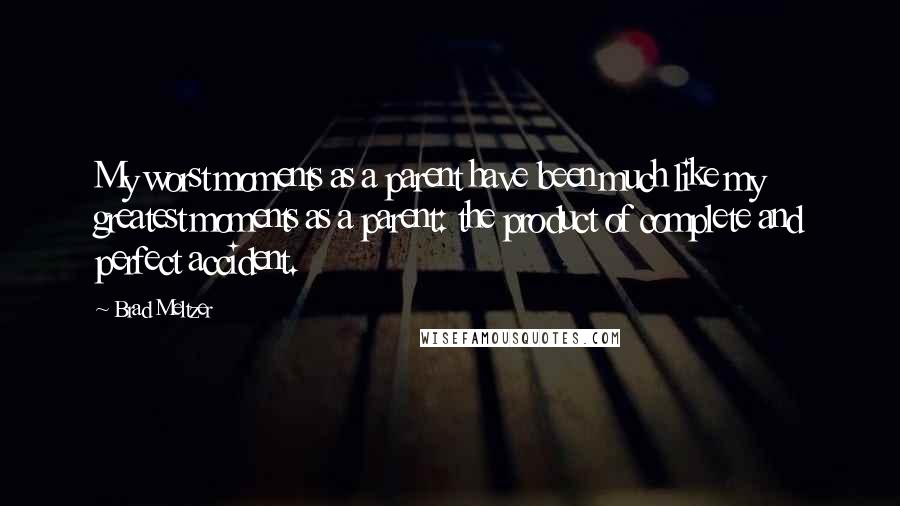 Brad Meltzer Quotes: My worst moments as a parent have been much like my greatest moments as a parent: the product of complete and perfect accident.