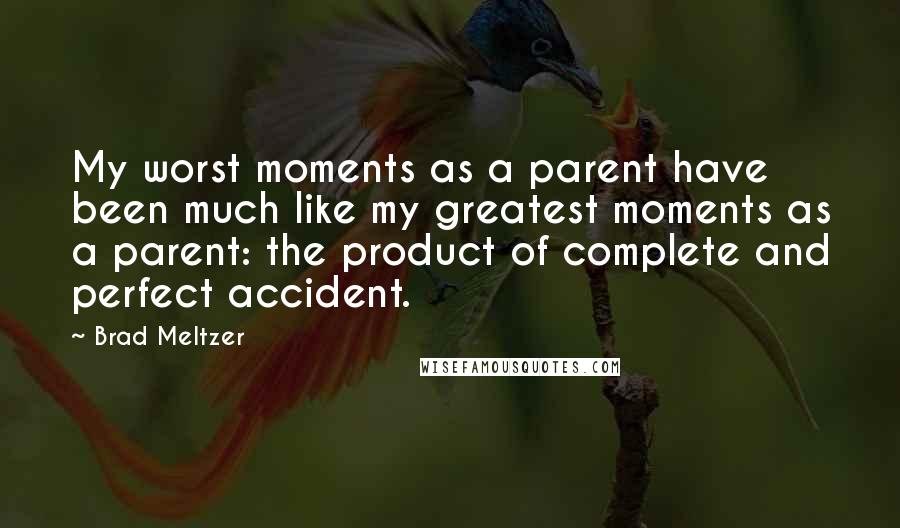 Brad Meltzer Quotes: My worst moments as a parent have been much like my greatest moments as a parent: the product of complete and perfect accident.