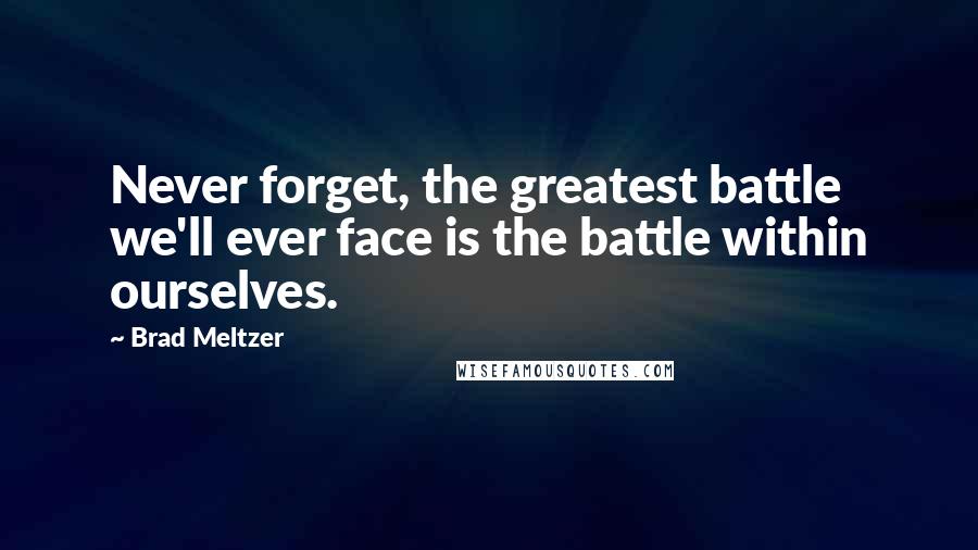 Brad Meltzer Quotes: Never forget, the greatest battle we'll ever face is the battle within ourselves.