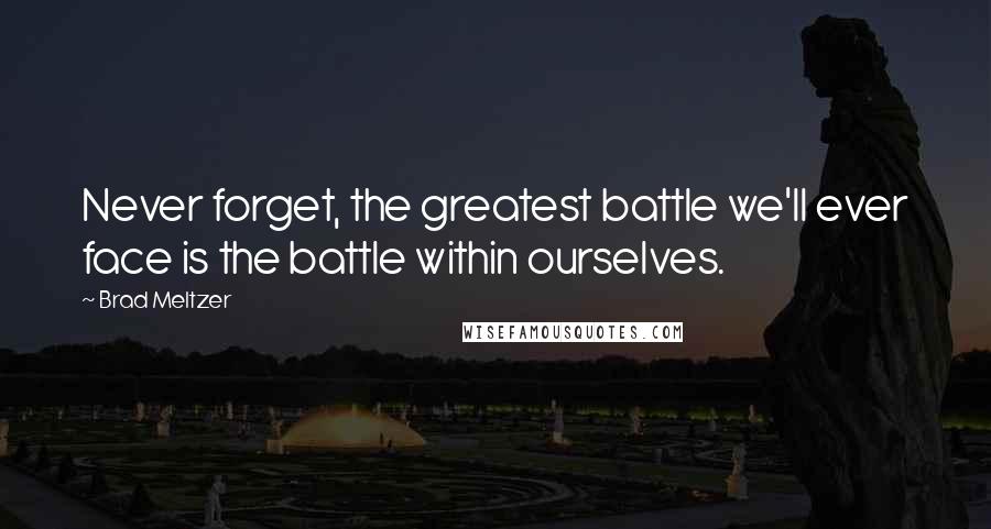 Brad Meltzer Quotes: Never forget, the greatest battle we'll ever face is the battle within ourselves.