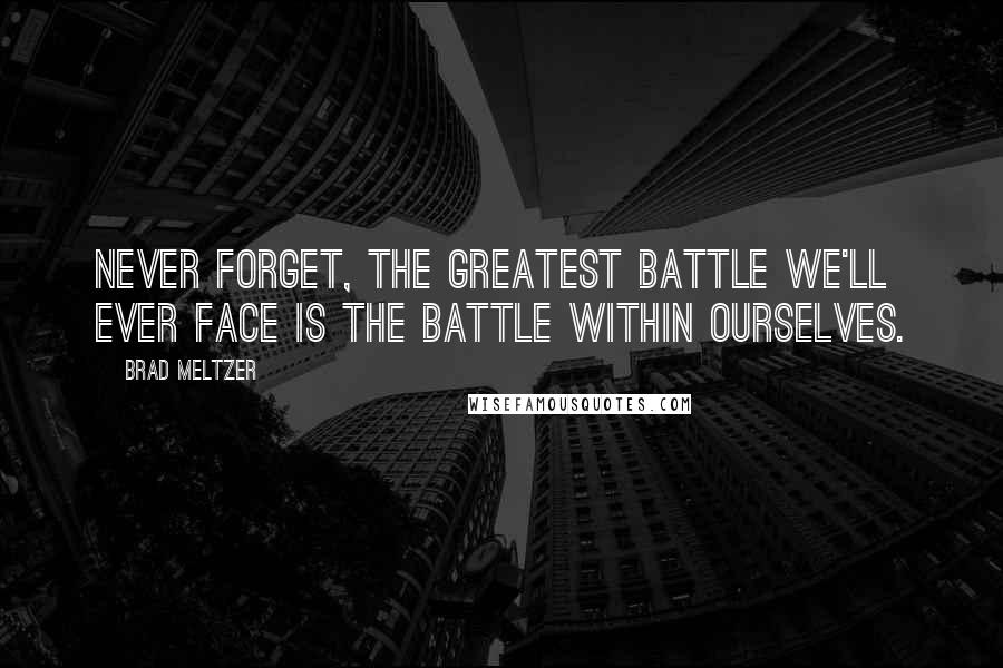Brad Meltzer Quotes: Never forget, the greatest battle we'll ever face is the battle within ourselves.