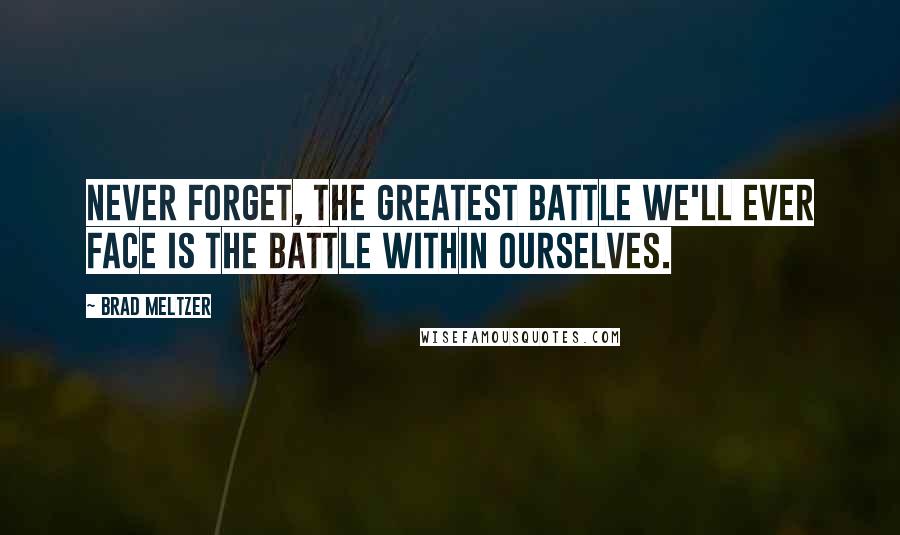 Brad Meltzer Quotes: Never forget, the greatest battle we'll ever face is the battle within ourselves.