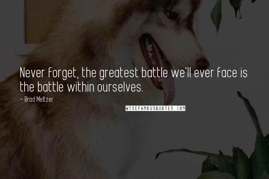 Brad Meltzer Quotes: Never forget, the greatest battle we'll ever face is the battle within ourselves.