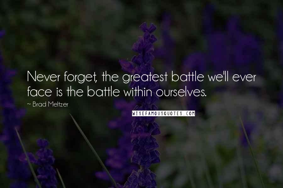 Brad Meltzer Quotes: Never forget, the greatest battle we'll ever face is the battle within ourselves.