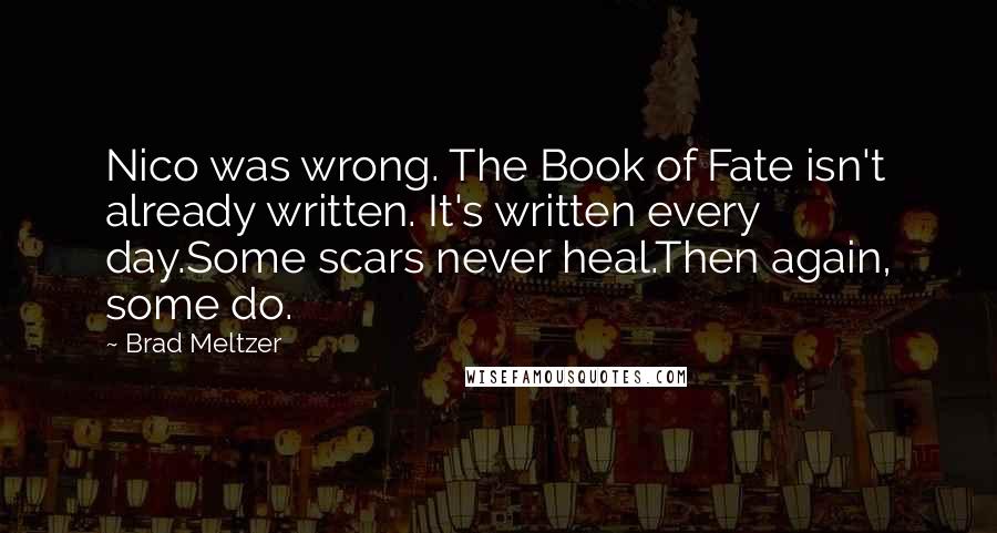 Brad Meltzer Quotes: Nico was wrong. The Book of Fate isn't already written. It's written every day.Some scars never heal.Then again, some do.