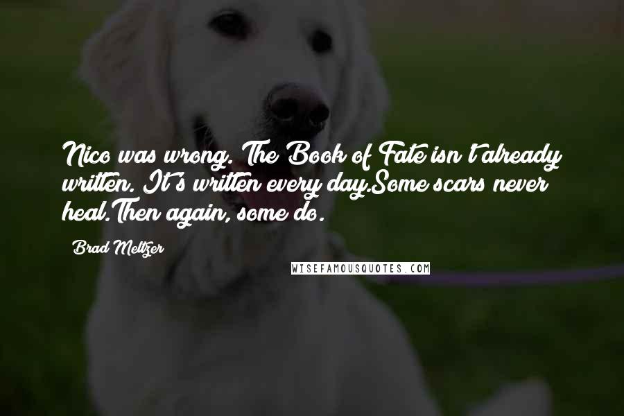 Brad Meltzer Quotes: Nico was wrong. The Book of Fate isn't already written. It's written every day.Some scars never heal.Then again, some do.