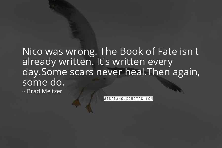 Brad Meltzer Quotes: Nico was wrong. The Book of Fate isn't already written. It's written every day.Some scars never heal.Then again, some do.