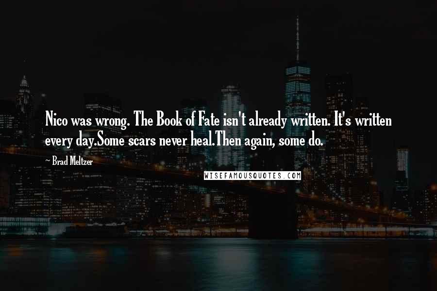 Brad Meltzer Quotes: Nico was wrong. The Book of Fate isn't already written. It's written every day.Some scars never heal.Then again, some do.