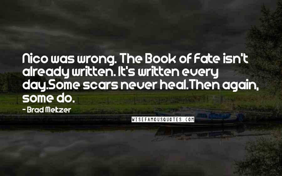 Brad Meltzer Quotes: Nico was wrong. The Book of Fate isn't already written. It's written every day.Some scars never heal.Then again, some do.