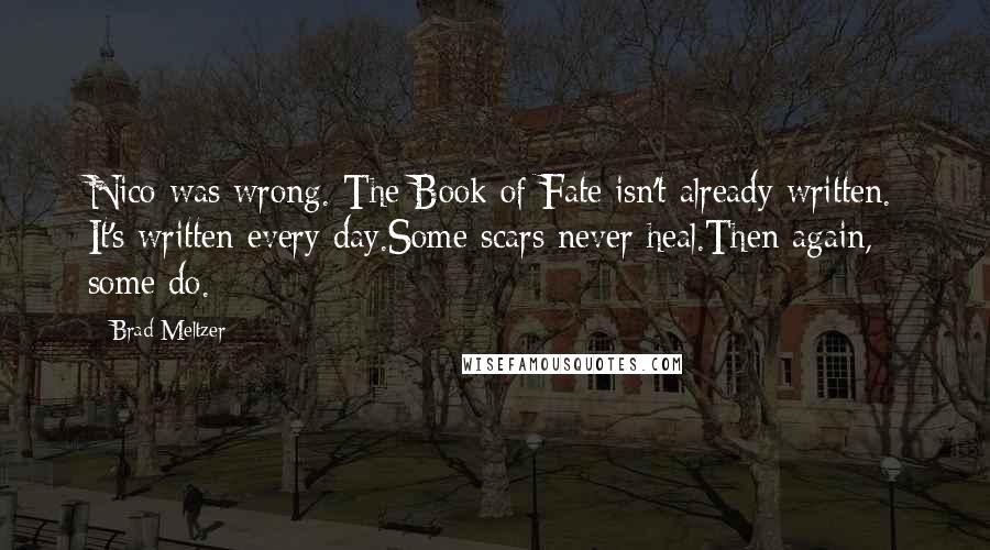 Brad Meltzer Quotes: Nico was wrong. The Book of Fate isn't already written. It's written every day.Some scars never heal.Then again, some do.