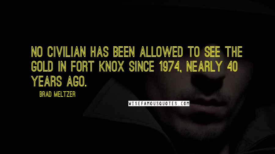 Brad Meltzer Quotes: No civilian has been allowed to see the gold in Fort Knox since 1974, nearly 40 years ago.