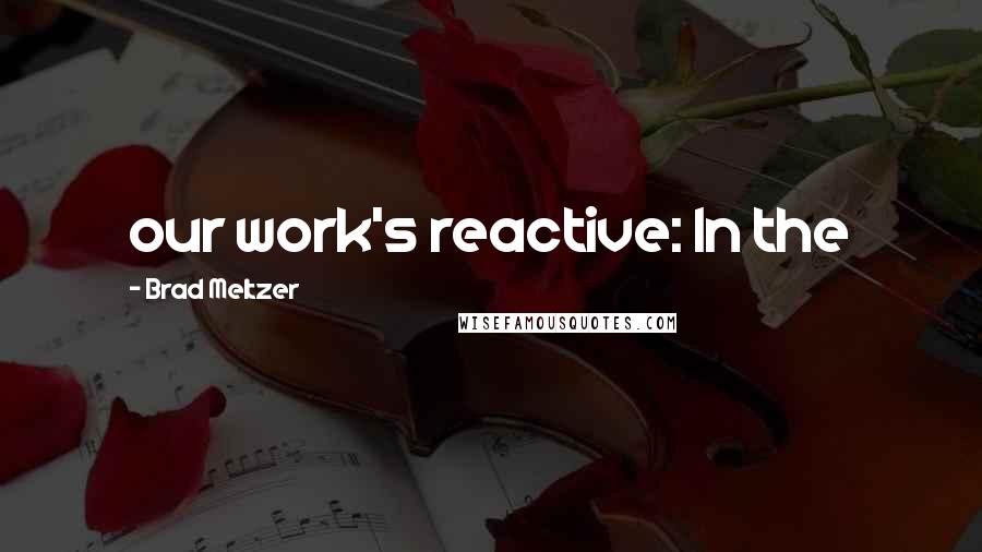 Brad Meltzer Quotes: our work's reactive: In the