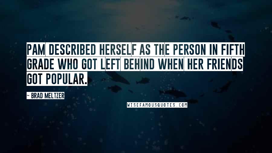 Brad Meltzer Quotes: Pam described herself as the person in fifth grade who got left behind when her friends got popular.