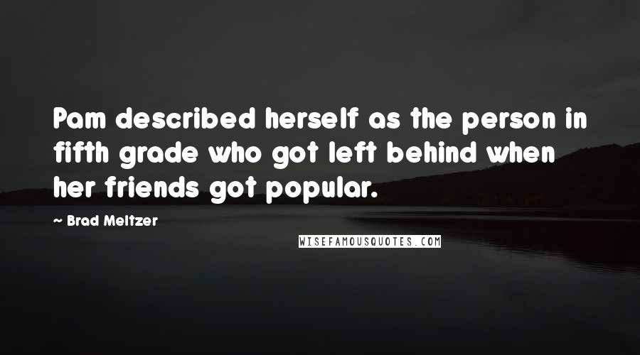 Brad Meltzer Quotes: Pam described herself as the person in fifth grade who got left behind when her friends got popular.