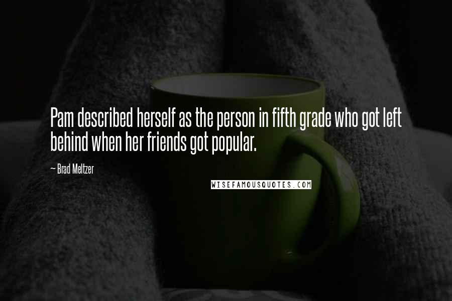 Brad Meltzer Quotes: Pam described herself as the person in fifth grade who got left behind when her friends got popular.