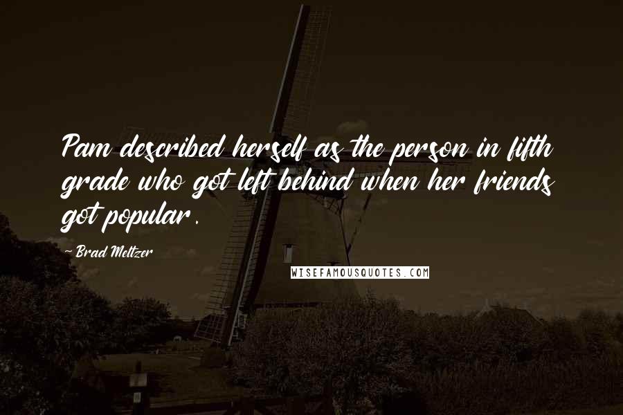 Brad Meltzer Quotes: Pam described herself as the person in fifth grade who got left behind when her friends got popular.