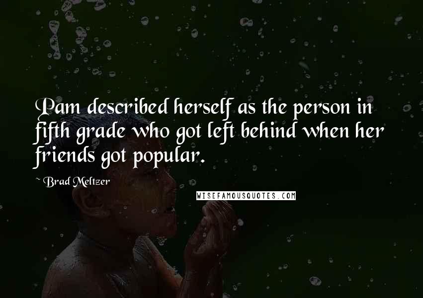 Brad Meltzer Quotes: Pam described herself as the person in fifth grade who got left behind when her friends got popular.