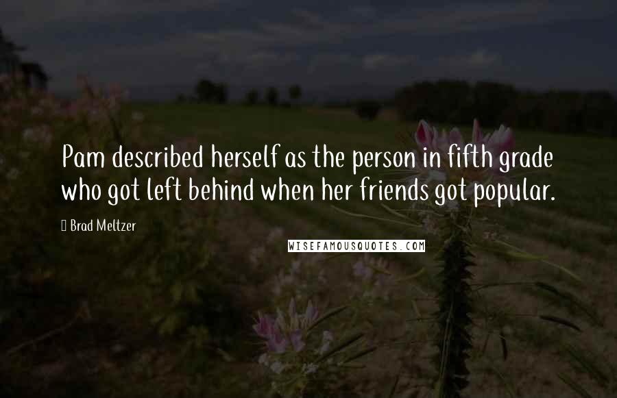 Brad Meltzer Quotes: Pam described herself as the person in fifth grade who got left behind when her friends got popular.