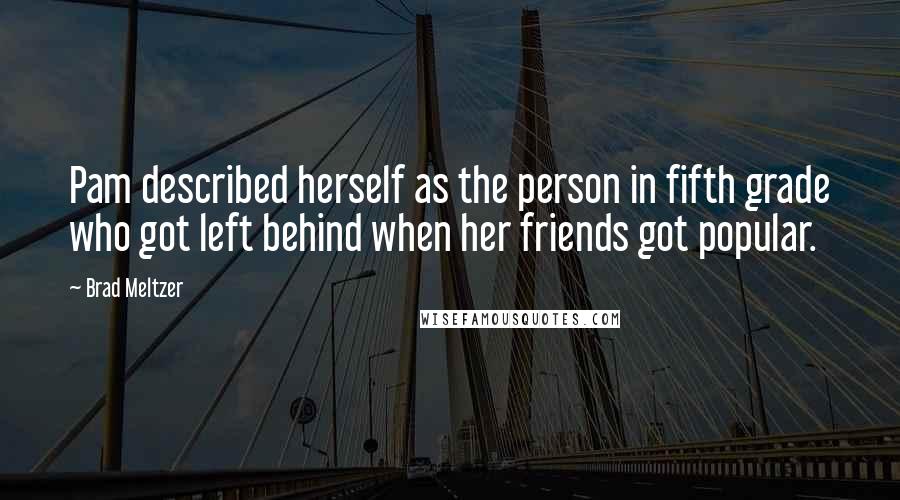 Brad Meltzer Quotes: Pam described herself as the person in fifth grade who got left behind when her friends got popular.